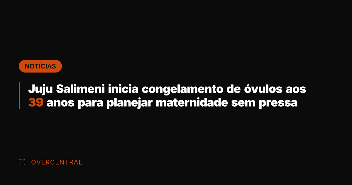 Juju Salimeni inicia congelamento de óvulos aos 39 anos para planejar maternidade