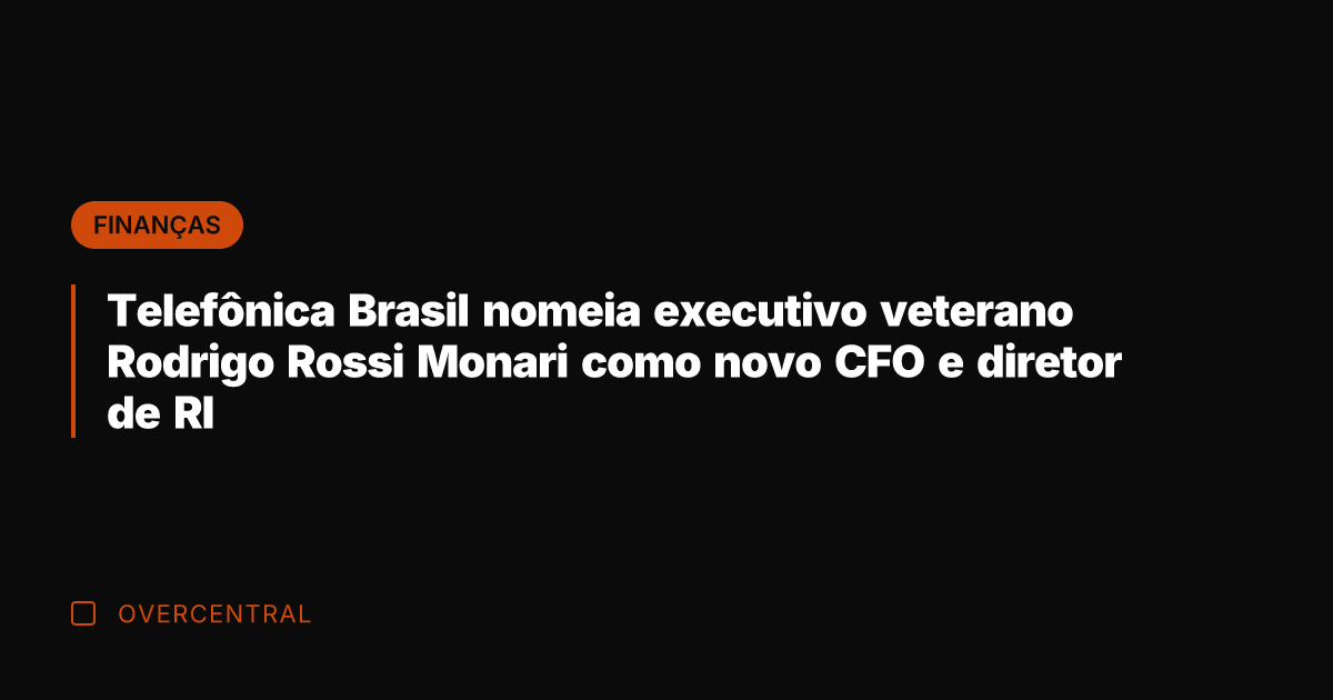 Telefônica Brasil nomeia executivo veterano Rodrigo Rossi Monari como novo CFO e