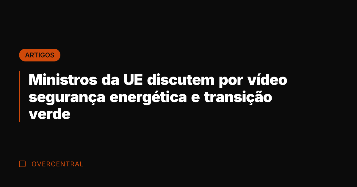 Ministros da UE discutem por vídeo segurança energética e transição verde
