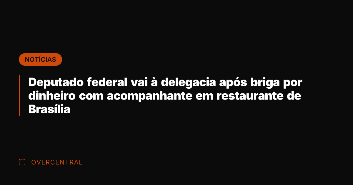 Deputado federal vai à delegacia após briga por dinheiro com acompanhante em