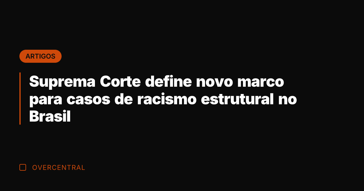 Suprema Corte define novo marco para casos de racismo estrutural no Brasil