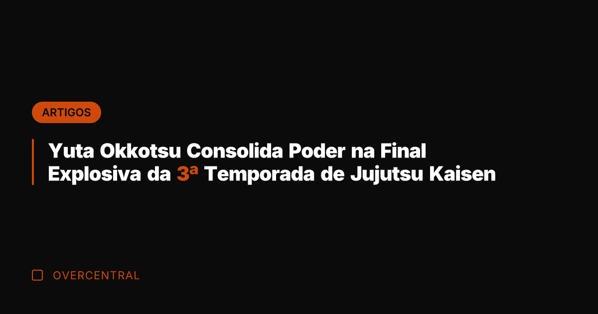 Yuta Okkotsu Consolida Poder na Final Explosiva da 3ª Temporada de Jujutsu