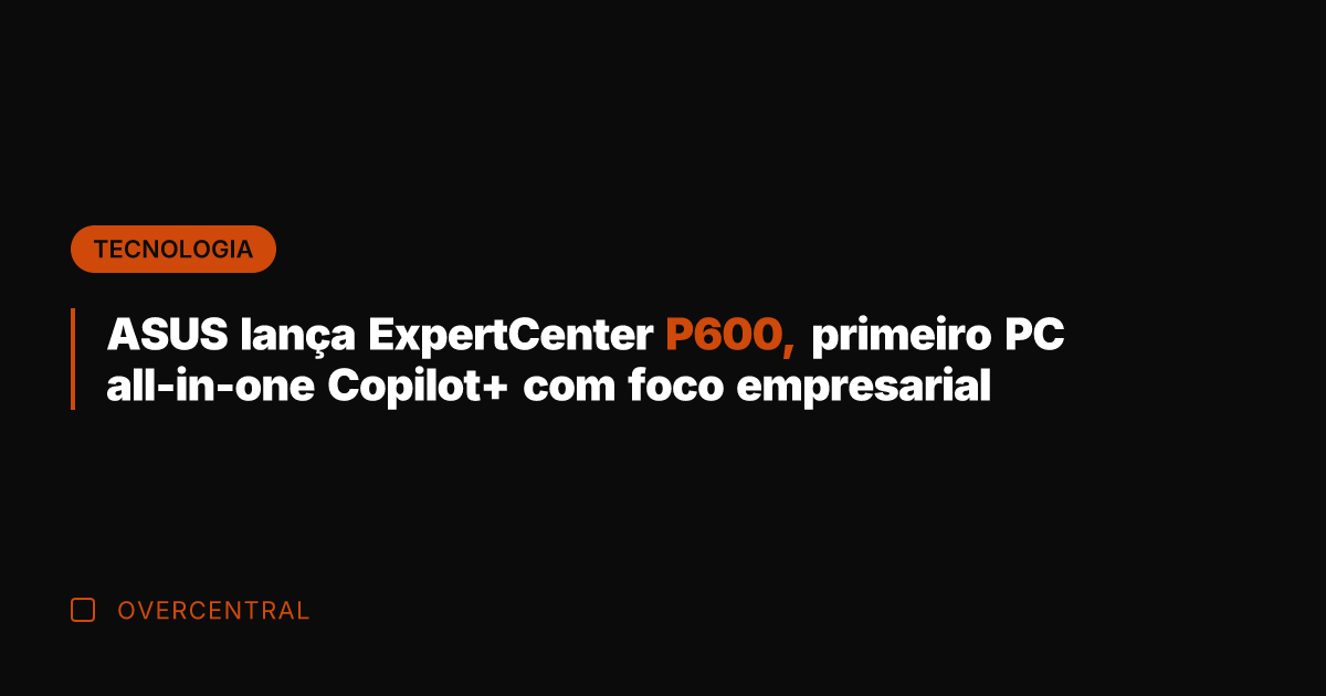 ASUS lança ExpertCenter P600, primeiro PC all-in-one Copilot+ com foco empresarial