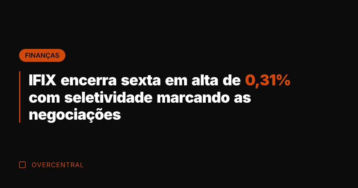 IFIX encerra sexta em alta de 0,31% com seletividade marcando as negociações