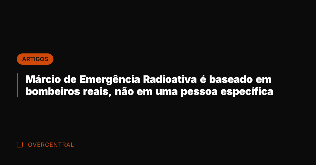 Márcio de Emergência Radioativa é baseado em bombeiros reais, não em uma