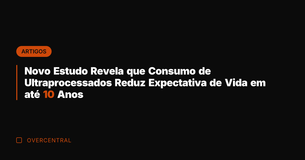 Novo Estudo Revela que Consumo de Ultraprocessados Reduz Expectativa de Vida em