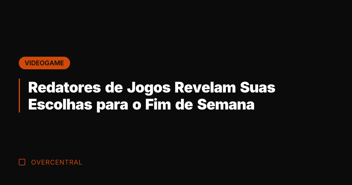 Redatores de Jogos Revelam Suas Escolhas para o Fim de Semana