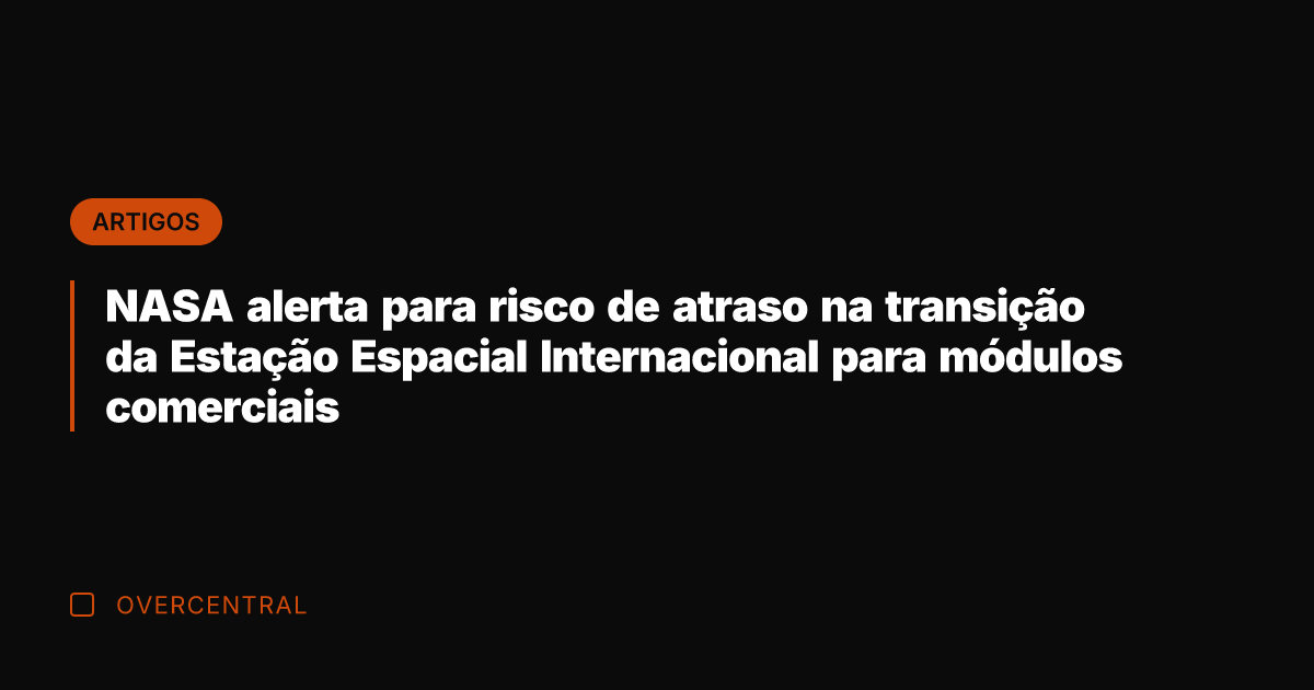 NASA alerta para risco de atraso na transição da Estação Espacial Internacional