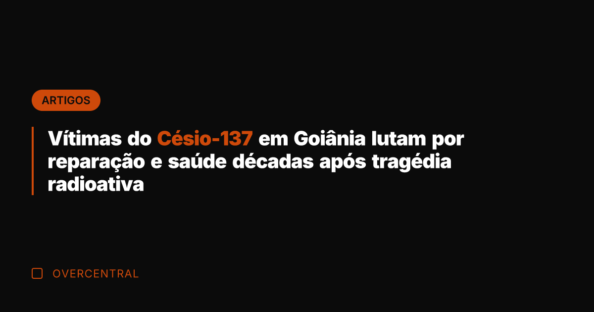 Vítimas do Césio-137 em Goiânia lutam por reparação e saúde décadas após