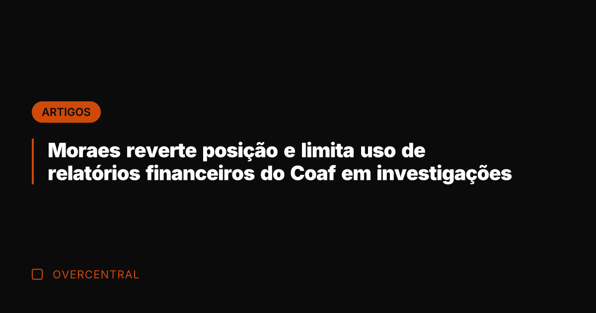 Moraes reverte posição e limita uso de relatórios financeiros do Coaf em