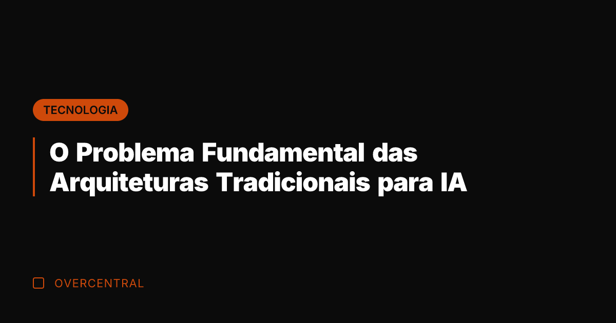 O Problema Fundamental das Arquiteturas Tradicionais para IA