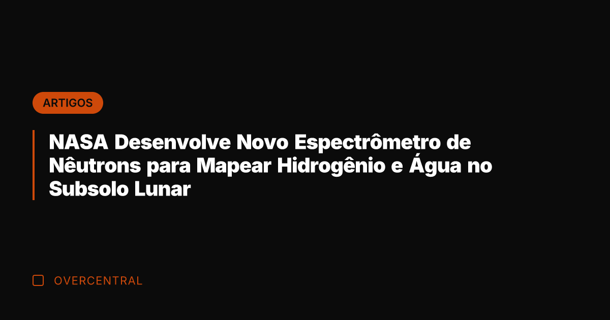 NASA Desenvolve Novo Espectrômetro de Nêutrons para Mapear Hidrogênio e Água no