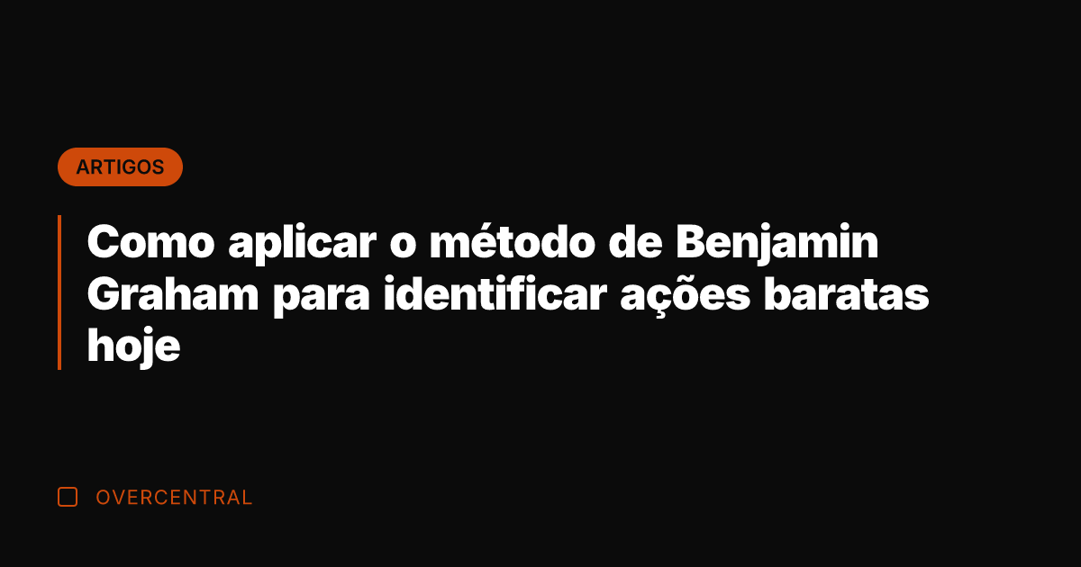 Como aplicar o método de Benjamin Graham para identificar ações baratas hoje