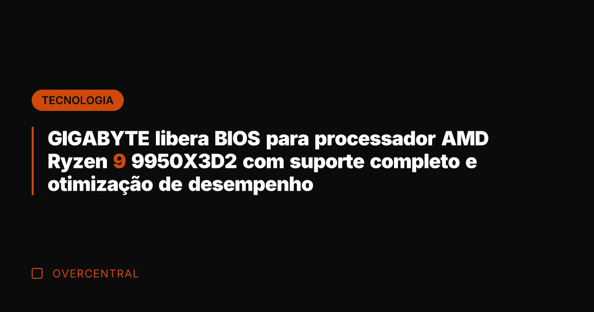 GIGABYTE libera BIOS para processador AMD Ryzen 9 9950X3D2 com suporte completo