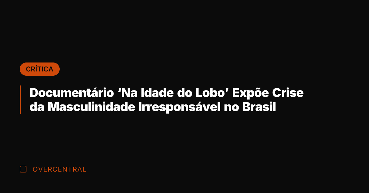 Documentário 'Na Idade do Lobo' Expõe Crise da Masculinidade Irresponsável no Brasil