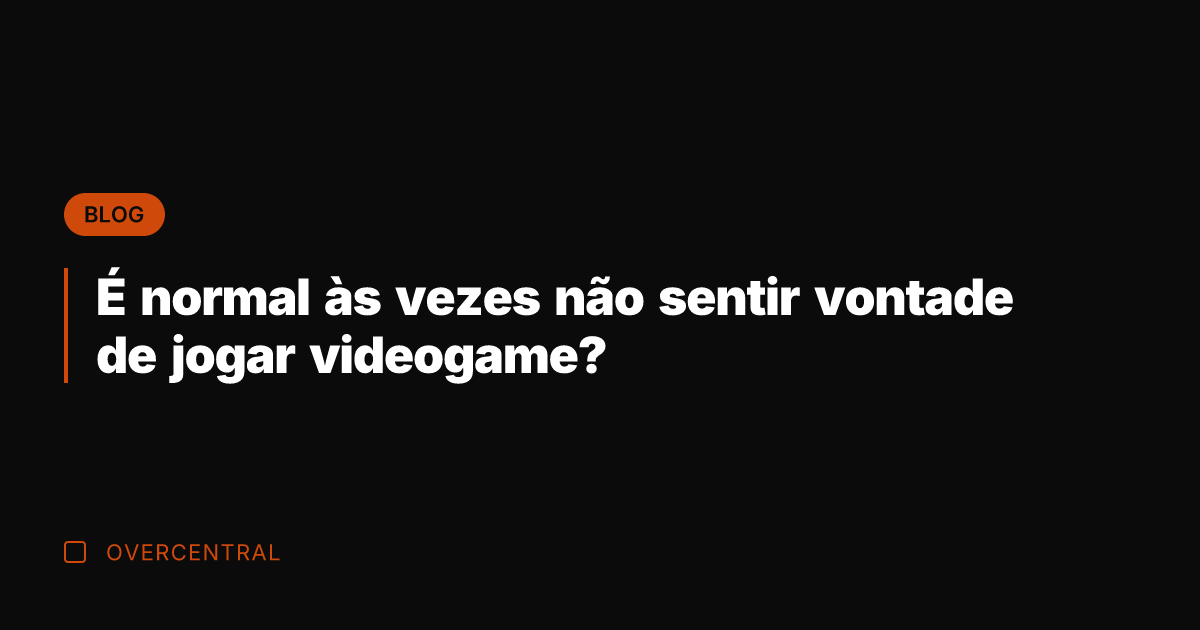 É normal às vezes não sentir vontade de jogar videogame?