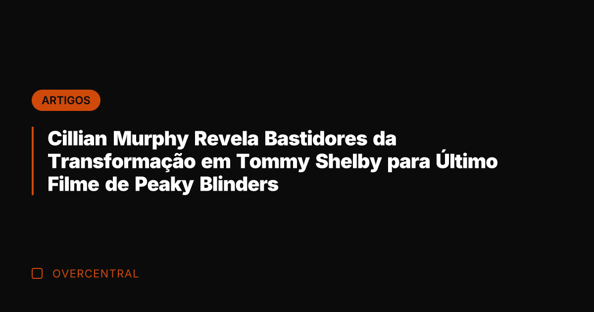 Cillian Murphy Revela Bastidores da Transformação em Tommy Shelby para Último Filme