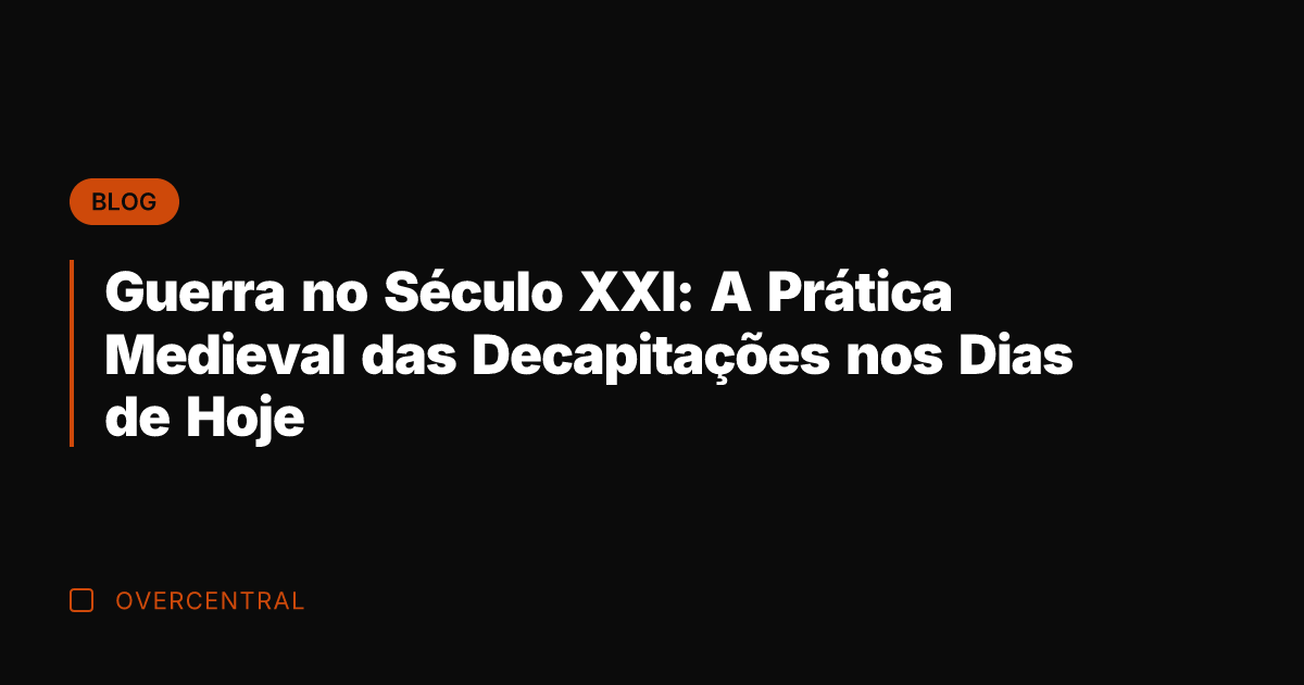 Guerra no Século XXI: A Prática Medieval das Decapitações nos Dias de