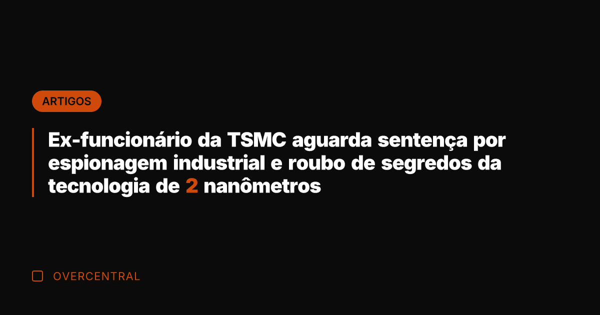 Ex-funcionário da TSMC aguarda sentença por espionagem industrial e roubo de segredos