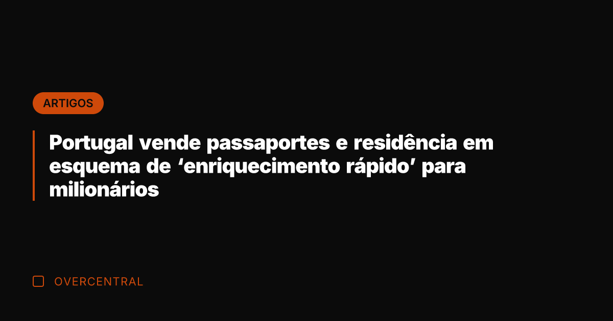 Portugal vende passaportes e residência em esquema de 'enriquecimento rápido' para milionários