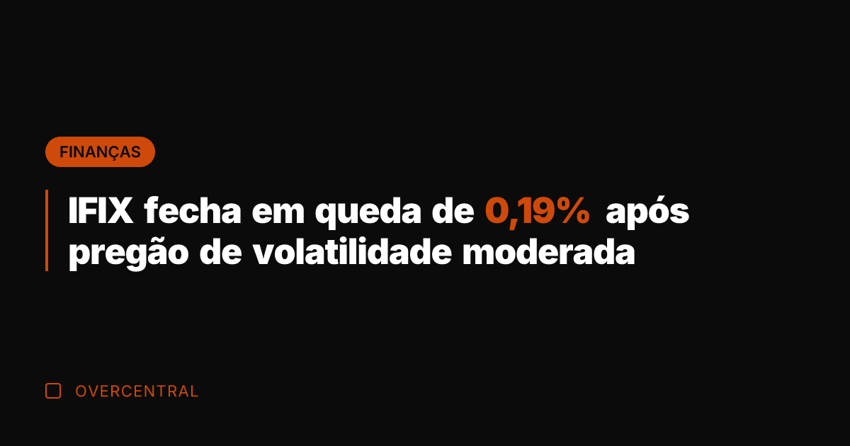 IFIX fecha em queda de 0,19% após pregão de volatilidade moderada