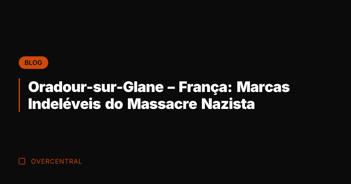 Oradour-sur-Glane – França: Marcas Indeléveis do Massacre Nazista