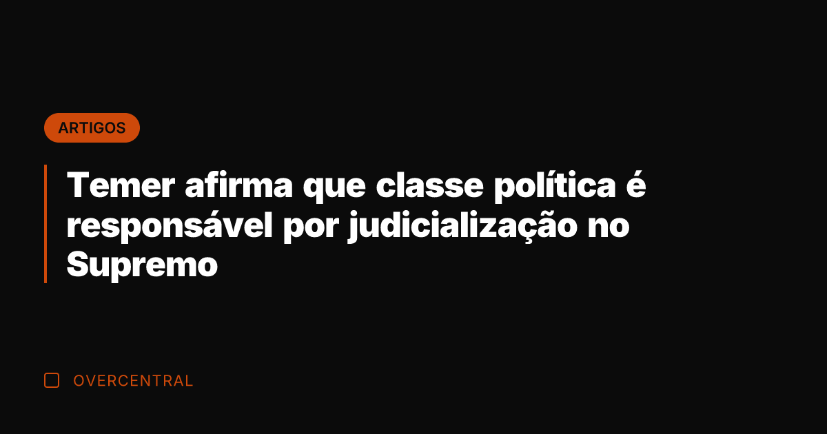 Temer afirma que classe política é responsável por judicialização no Supremo