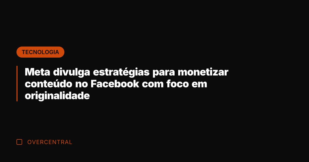 Meta divulga estratégias para monetizar conteúdo no Facebook com foco em originalidade