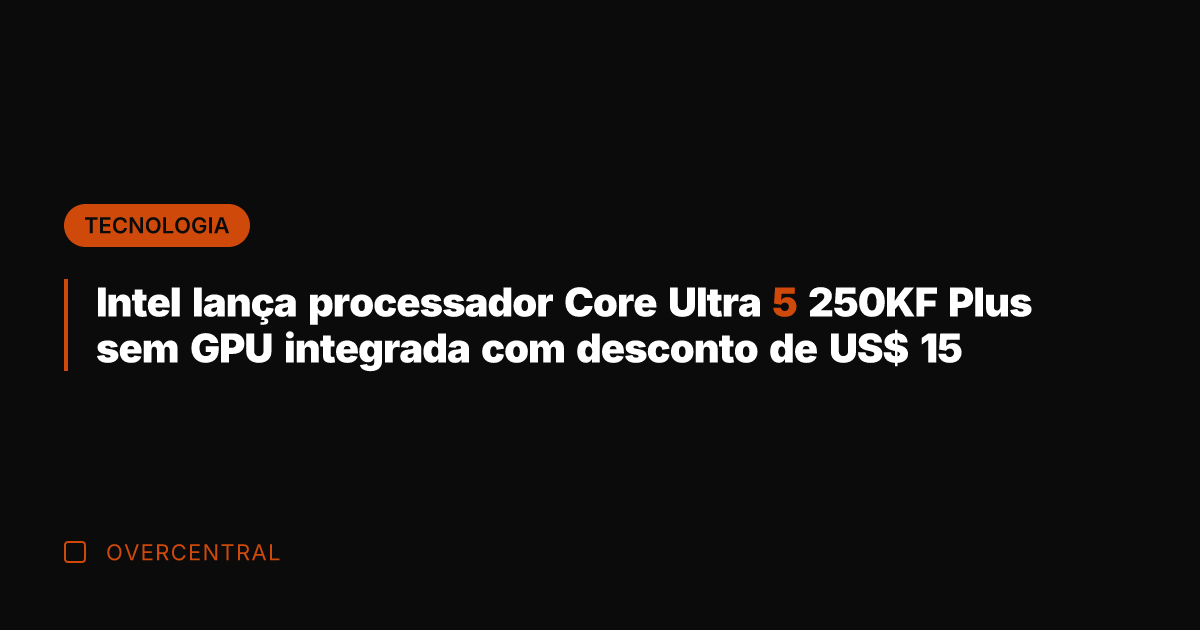 Intel lança processador Core Ultra 5 250KF Plus sem GPU integrada com