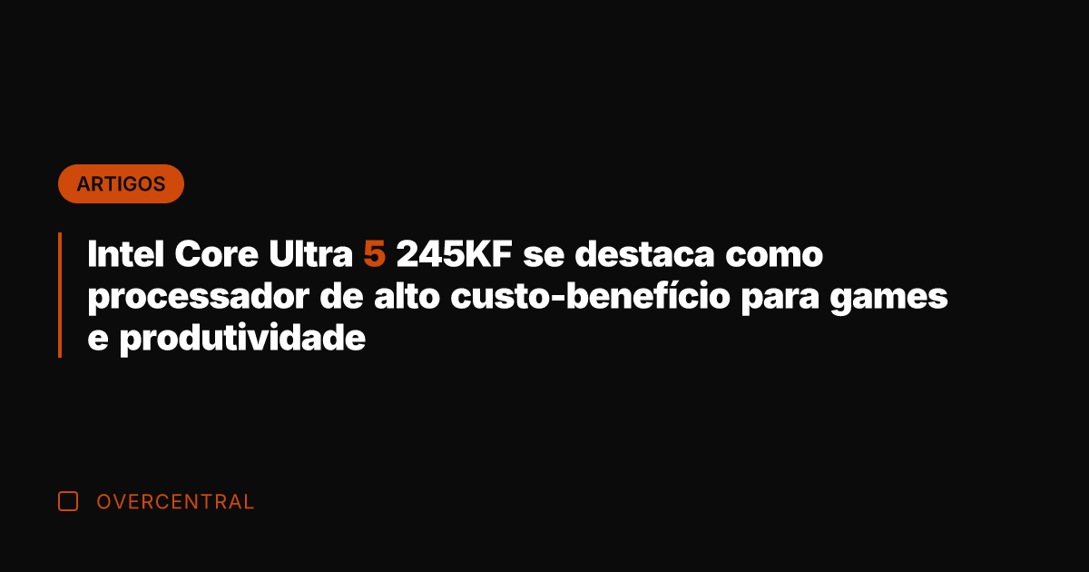 Intel Core Ultra 5 245KF se destaca como processador de alto custo-benefício