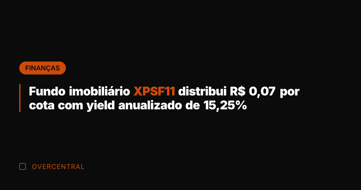 Fundo imobiliário XPSF11 distribui R$ 0,07 por cota com yield anualizado de