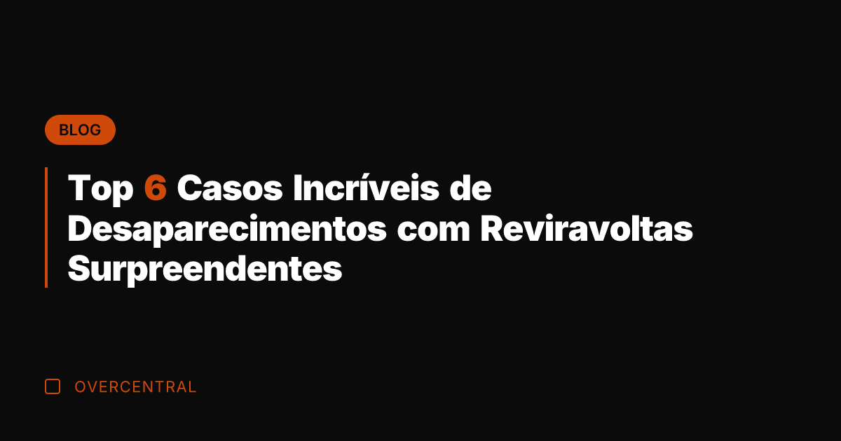 Top 6 Casos Incríveis de Desaparecimentos com Reviravoltas Surpreendentes