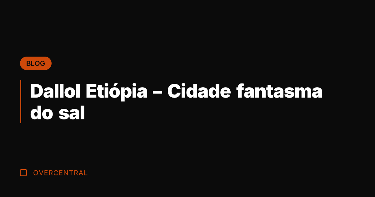 Dallol Etiópia - Cidade fantasma do sal