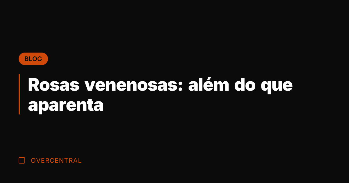 Rosas venenosas: além do que aparenta