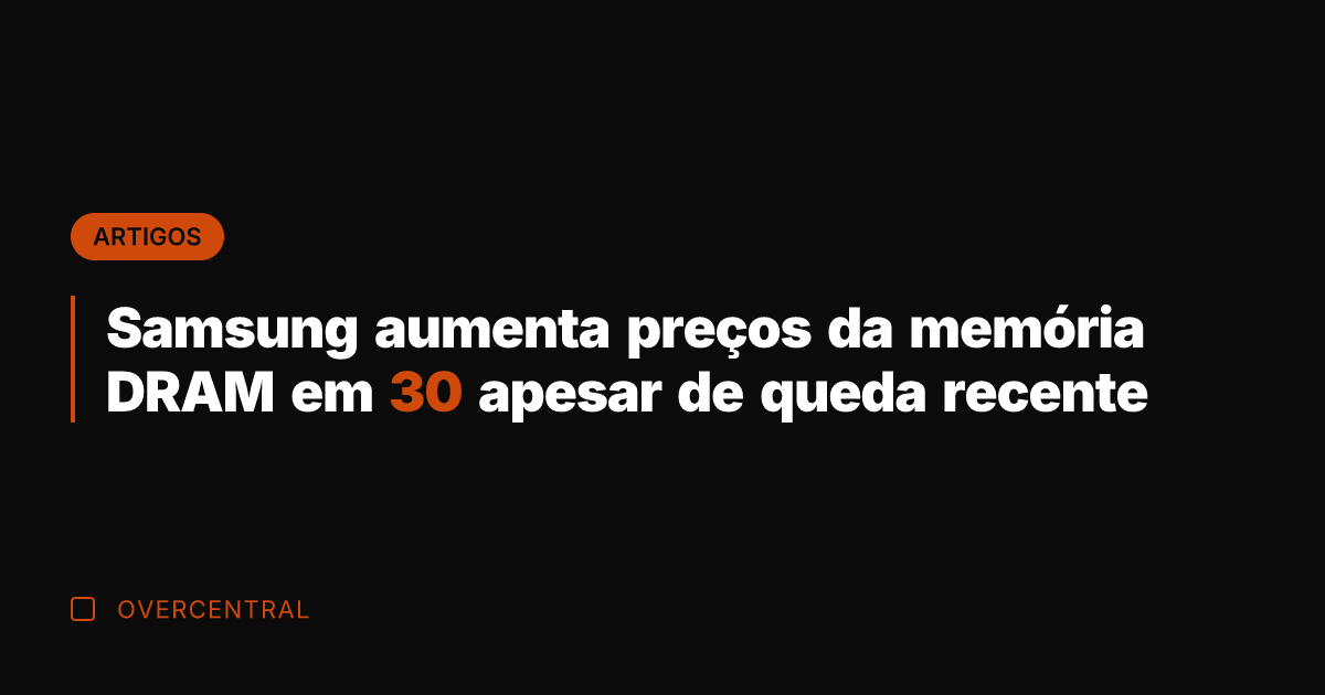 Samsung aumenta preços da memória DRAM em 30 apesar de queda recente