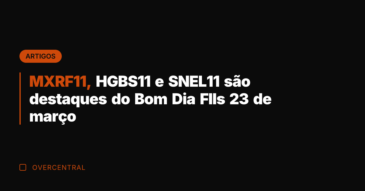 MXRF11, HGBS11 e SNEL11 são destaques do Bom Dia FIIs 23 de