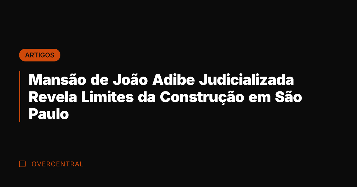 Mansão de João Adibe Judicializada Revela Limites da Construção em São Paulo