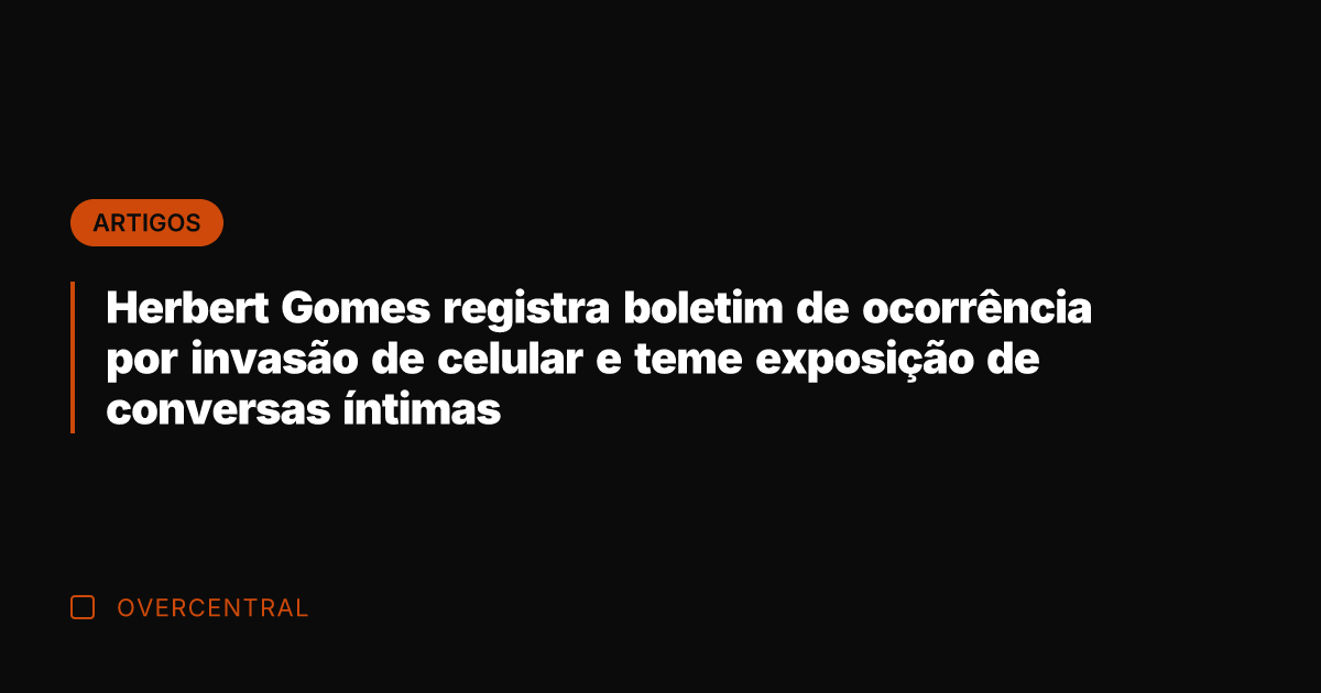 Herbert Gomes registra boletim de ocorrência por invasão de celular e teme