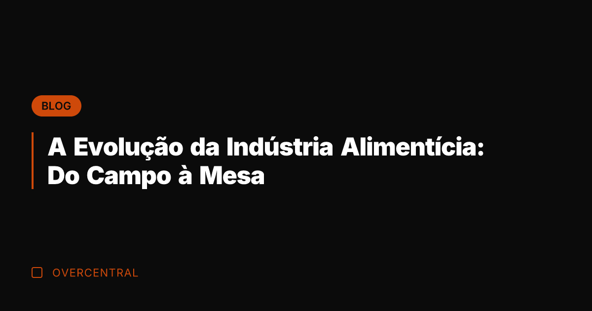A Evolução da Indústria Alimentícia: Do Campo à Mesa