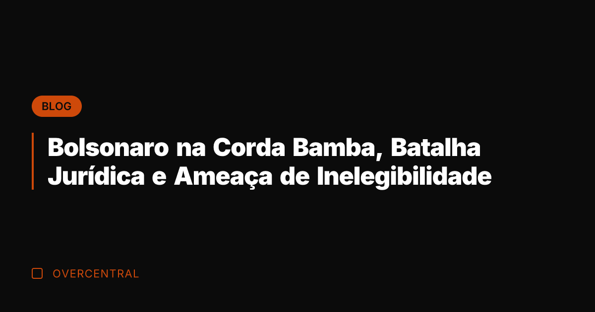 Bolsonaro na Corda Bamba, Batalha Jurídica e Ameaça de Inelegibilidade