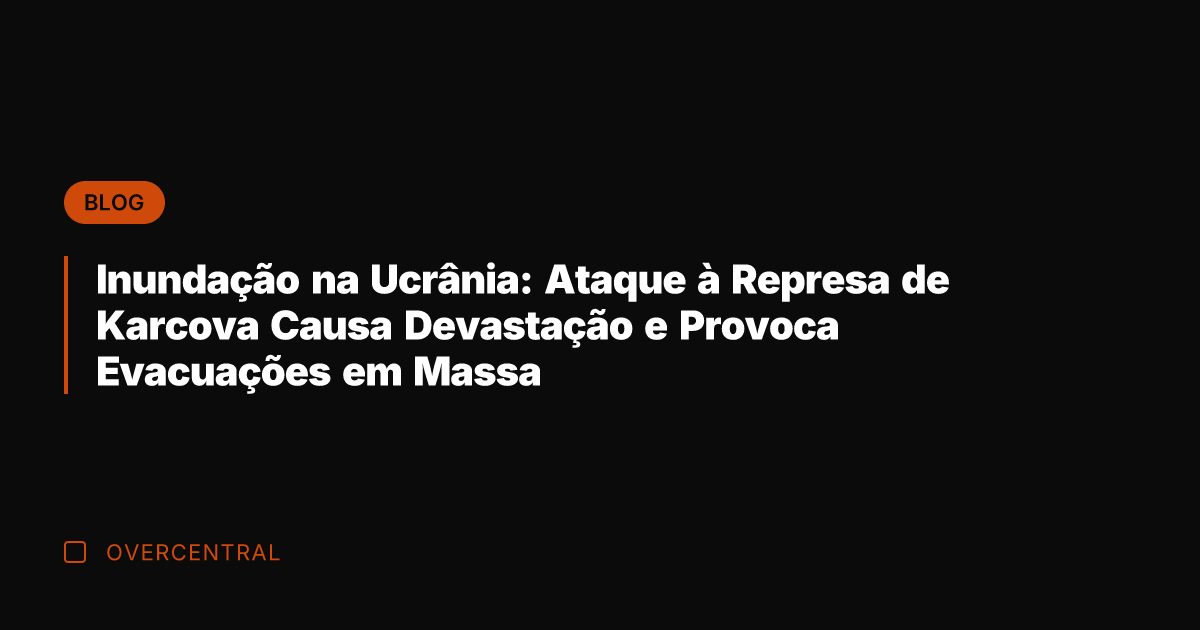 Inundação na Ucrânia: Ataque à Represa de Karcova Causa Devastação e Provoca