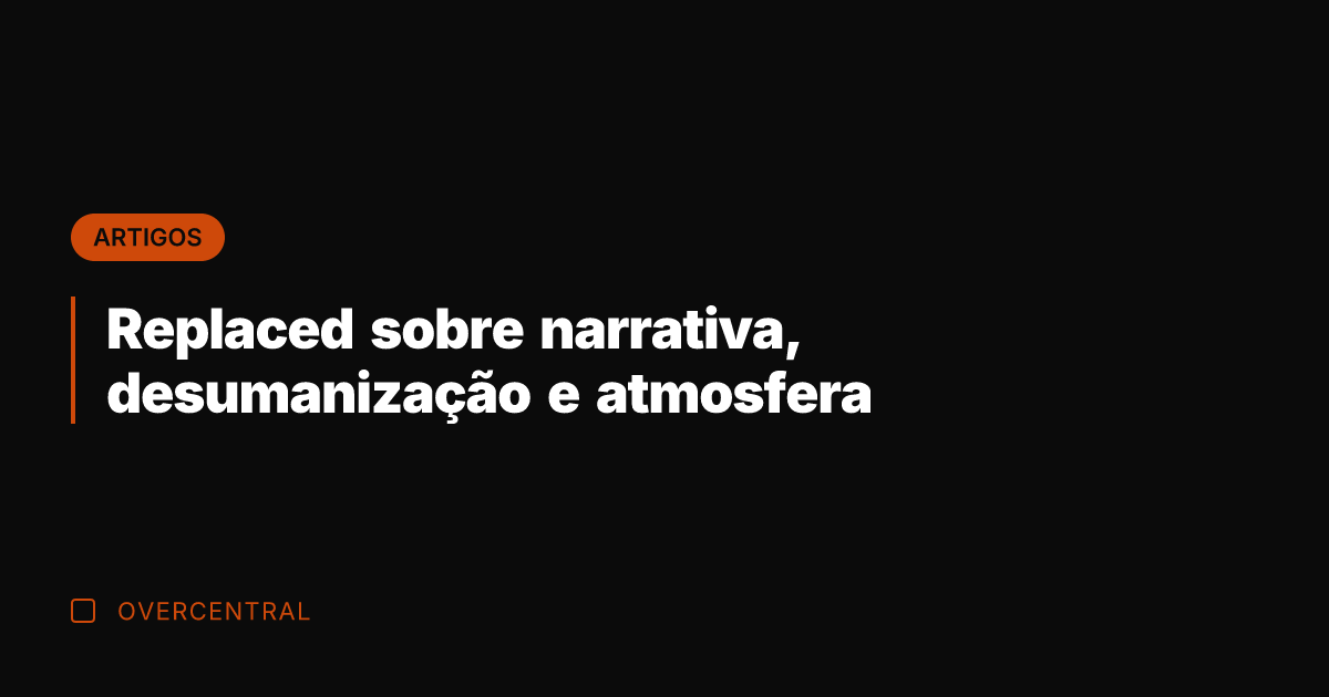 Replaced sobre narrativa, desumanização e atmosfera