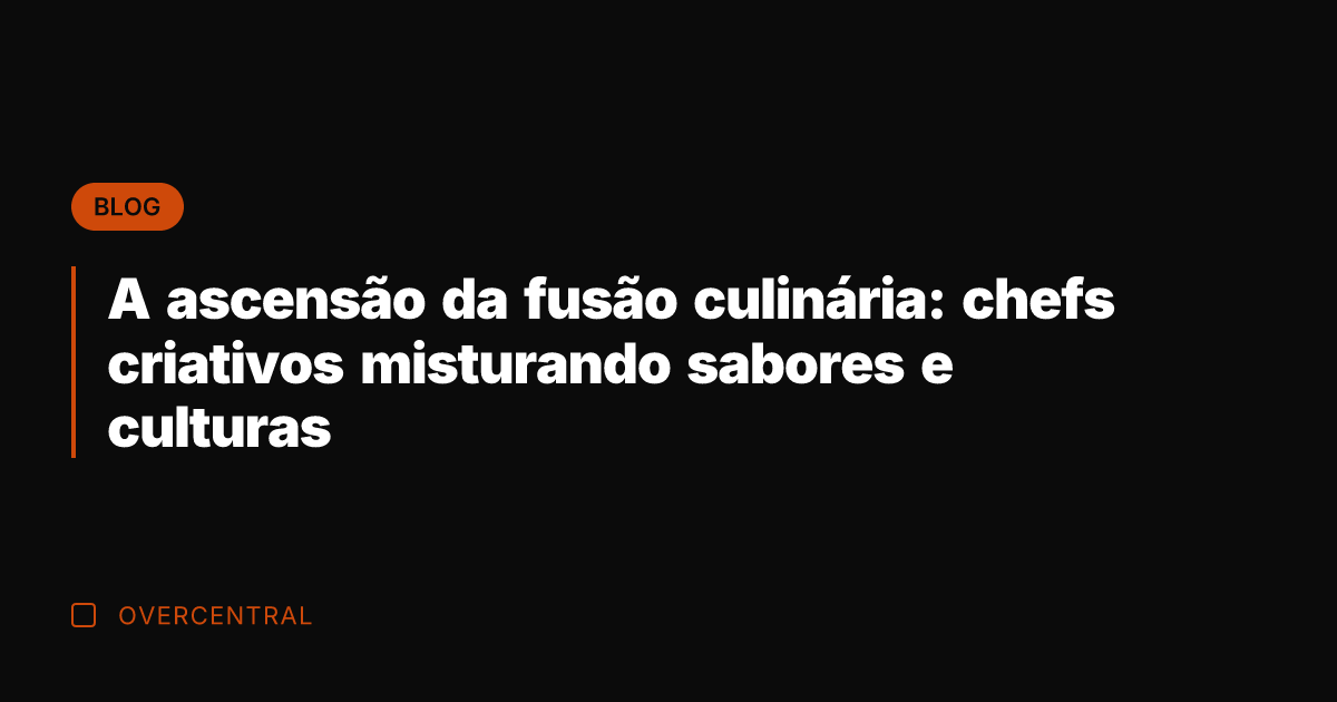 A ascensão da fusão culinária: chefs criativos misturando sabores e culturas
