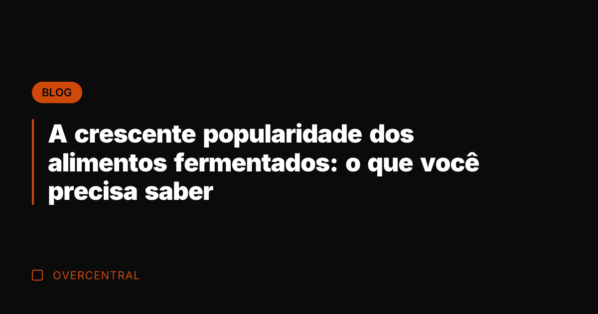 A crescente popularidade dos alimentos fermentados: o que você precisa saber