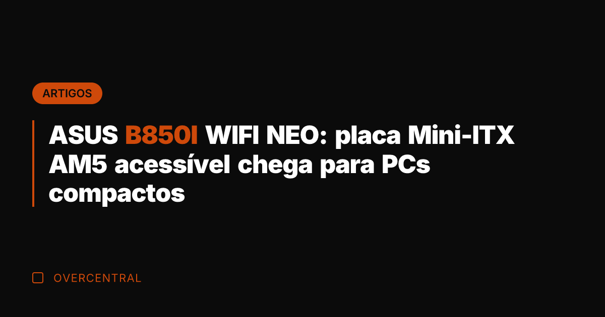 ASUS B850I WIFI NEO: placa Mini-ITX AM5 acessível chega para PCs compactos