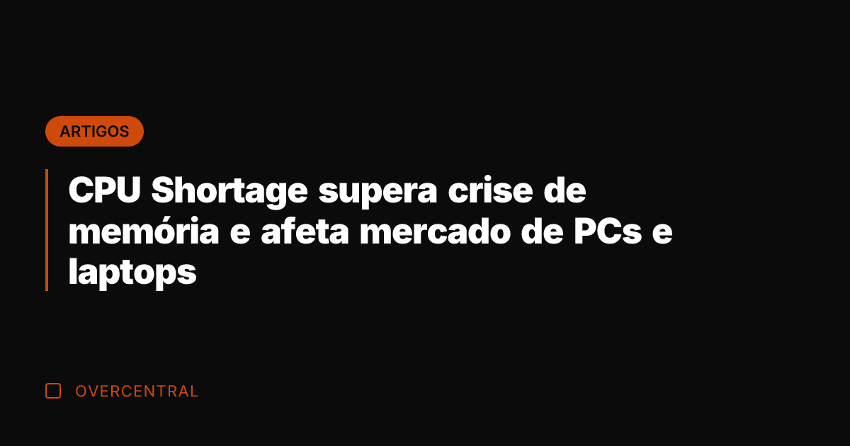 CPU Shortage supera crise de memória e afeta mercado de PCs e