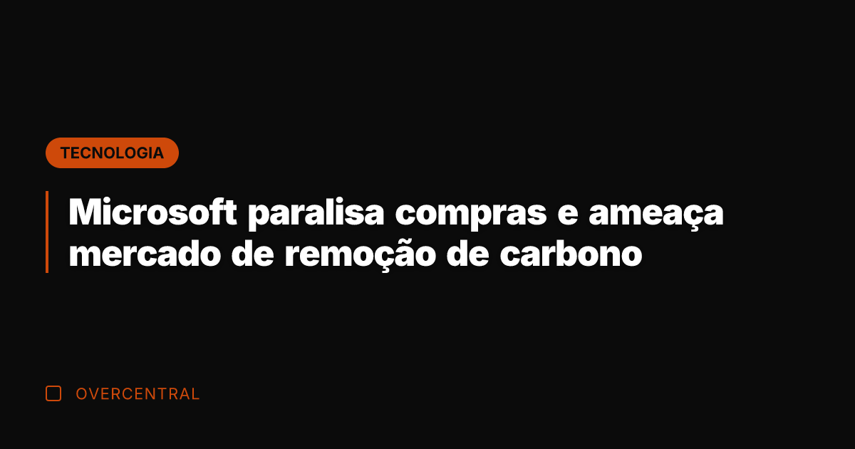 Microsoft paralisa compras e ameaça mercado de remoção de carbono