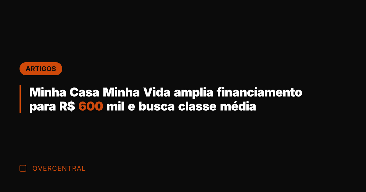 Minha Casa Minha Vida amplia financiamento para R$ 600 mil e busca