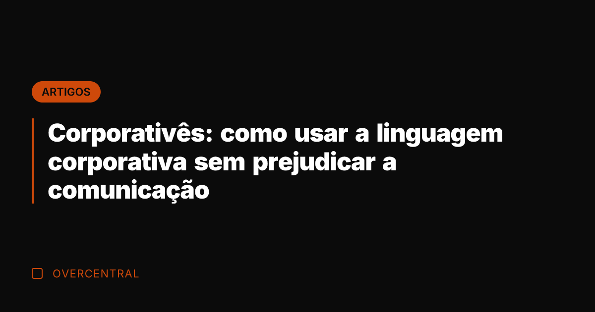 Corporativês: como usar a linguagem corporativa sem prejudicar a comunicação