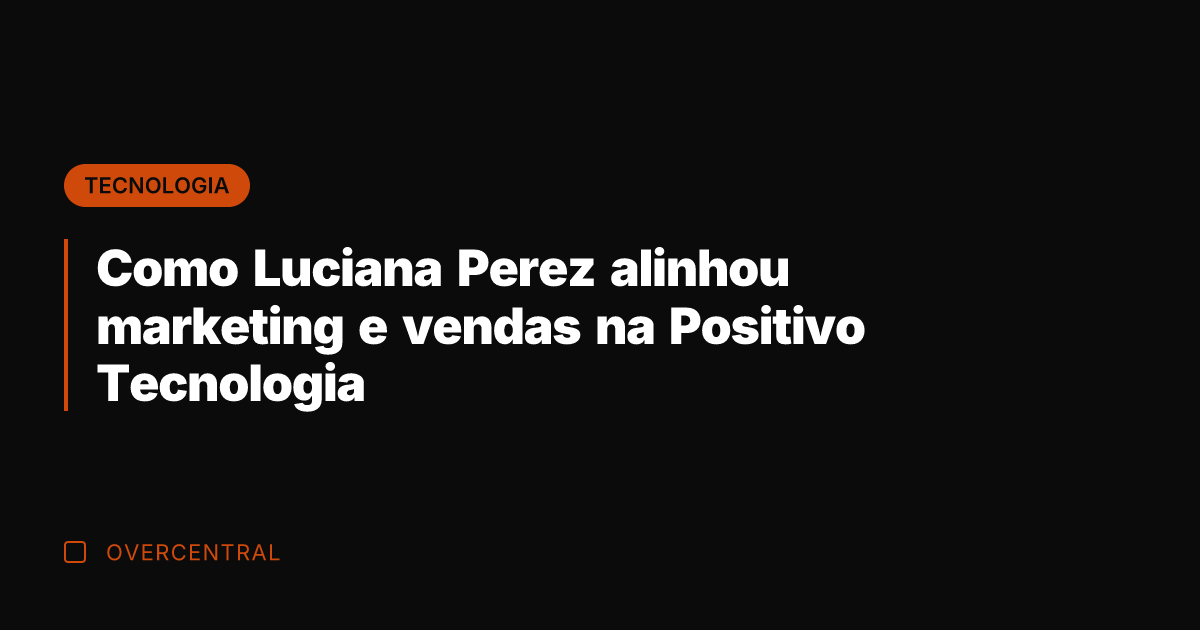 Como Luciana Perez alinhou marketing e vendas na Positivo Tecnologia
